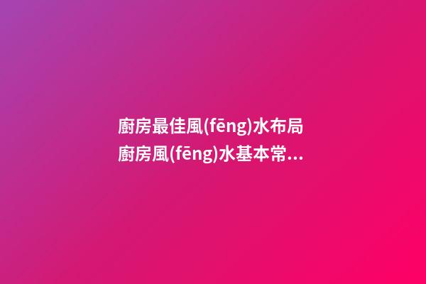 廚房最佳風(fēng)水布局 廚房風(fēng)水基本常識有哪些